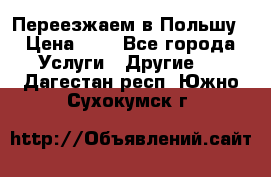 Переезжаем в Польшу › Цена ­ 1 - Все города Услуги » Другие   . Дагестан респ.,Южно-Сухокумск г.